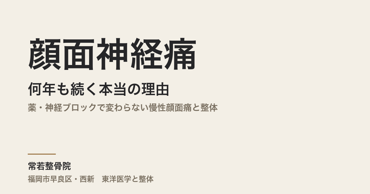 顔面神経痛が何年も続く本当の理由|薬・神経ブロックで変わらない慢性顔面痛と整体|福岡市早良区・常若整骨院