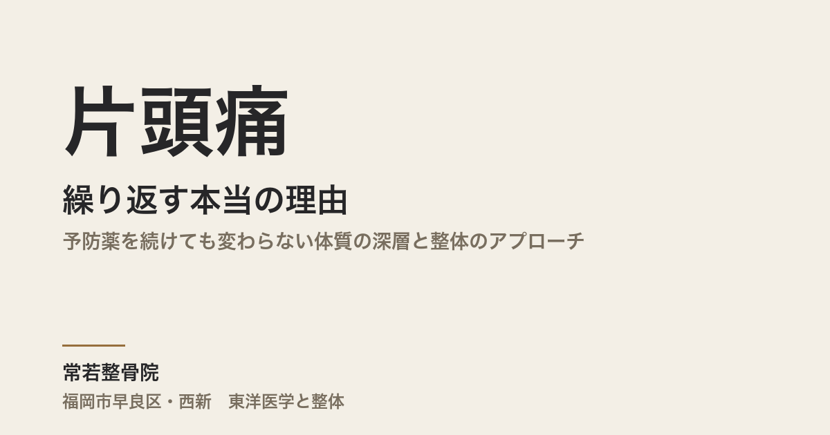 片頭痛が繰り返す本当の理由|予防薬を続けても変わらない体質の深層と整体のアプローチ|福岡市・常若整骨院