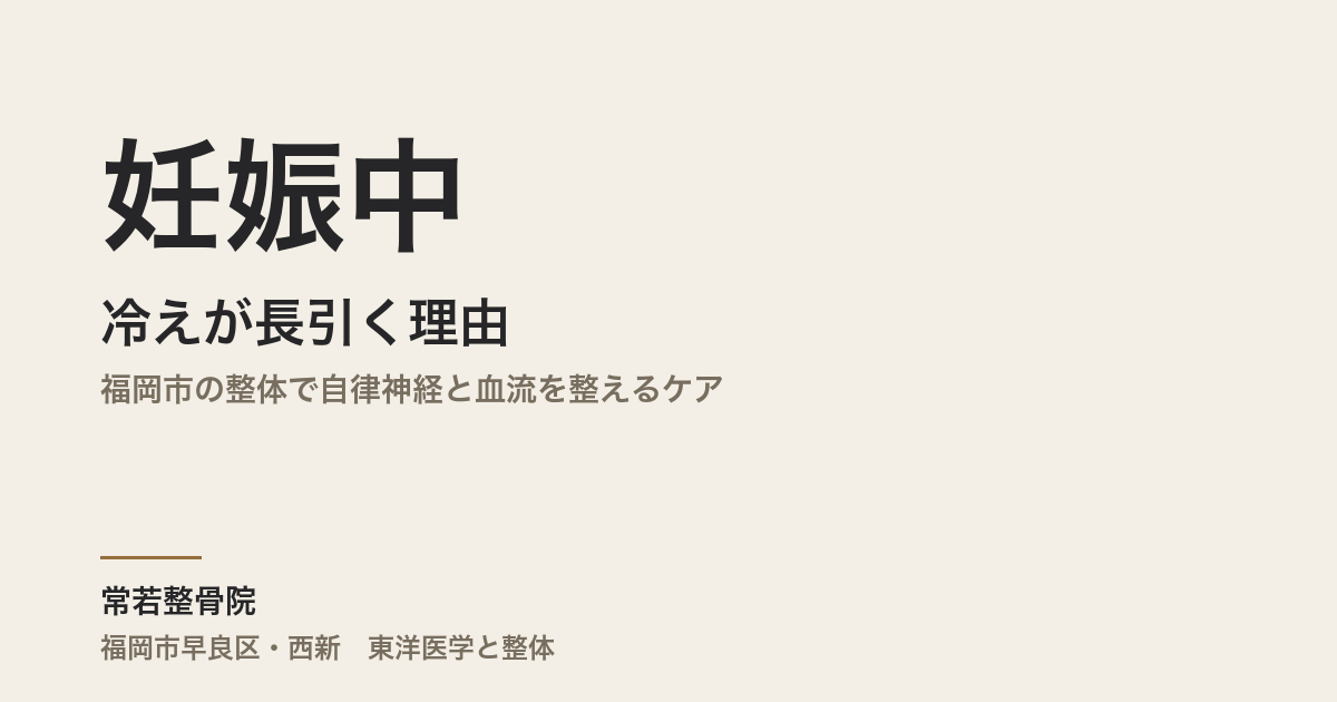 妊娠中の冷えが長引く理由｜福岡市の整体で自律神経と血流を整えるケア