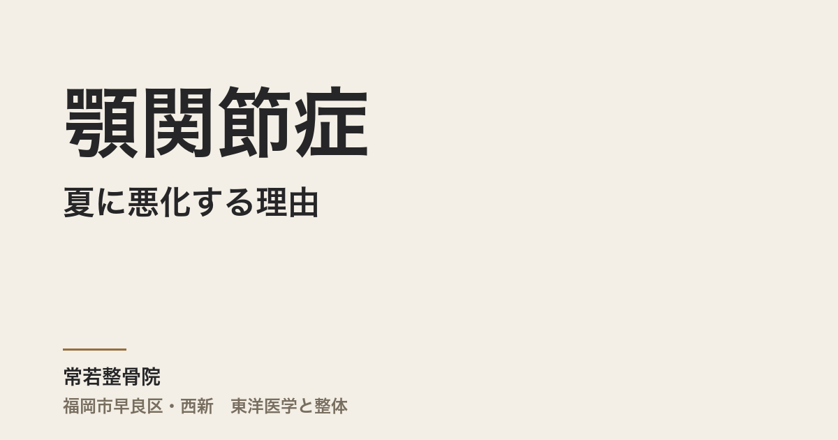 顎関節症が夏に悪化する理由|福岡市・常若整骨院が東洋医学から見た原因と整体での身体ケア