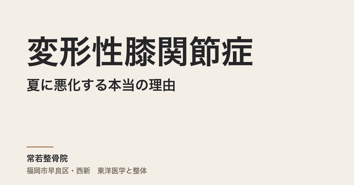 変形性膝関節症が夏に悪化する本当の理由|福岡市・常若整骨院の整体で冷えと自律神経から整える
