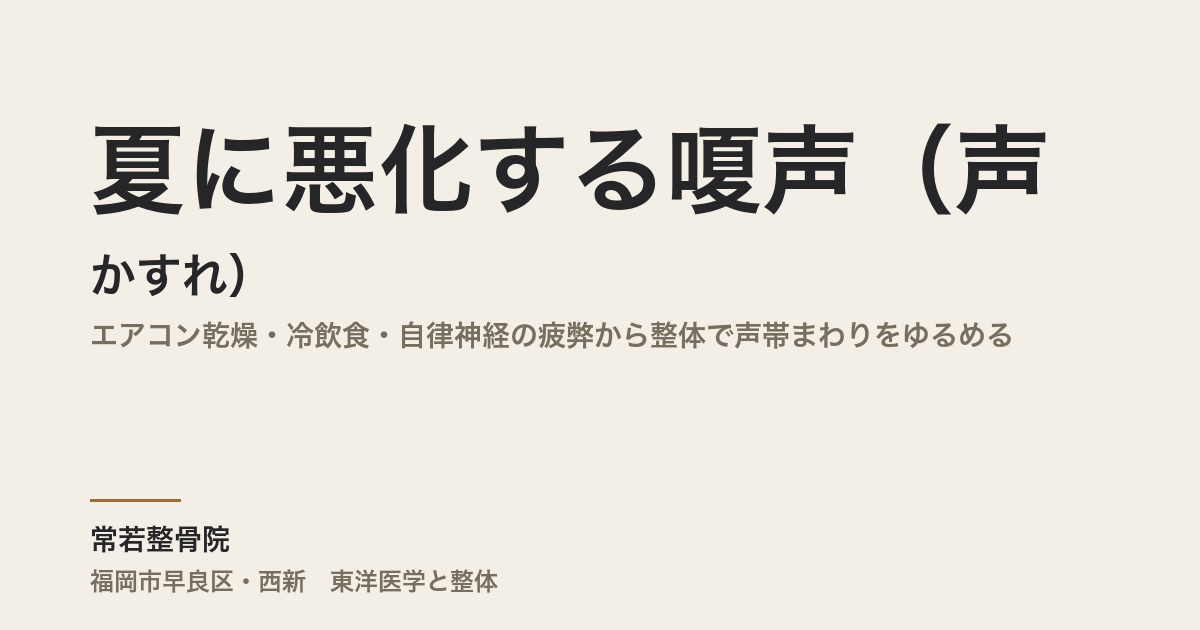 夏に悪化する嗄声（声のかすれ）｜エアコン乾燥・冷飲食・自律神経の疲弊から整体で声帯まわりをゆるめる｜福岡市・常若整骨院