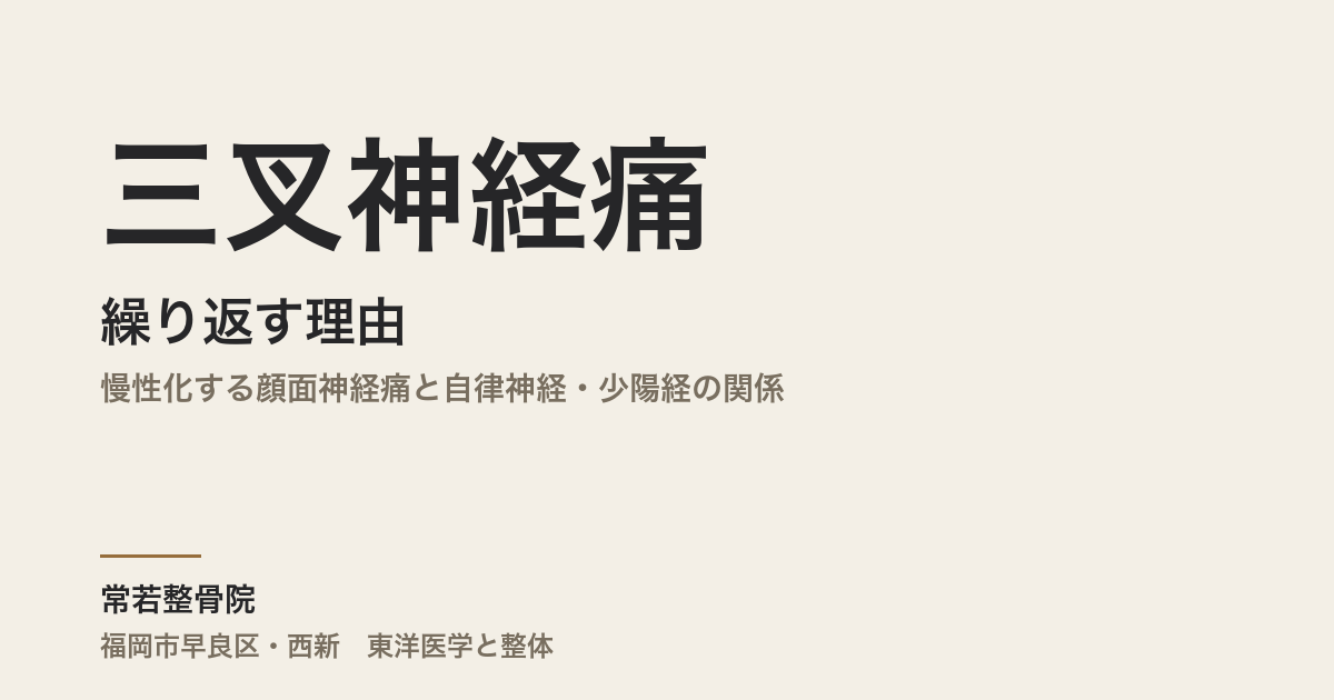 三叉神経痛が繰り返す理由|慢性化する顔面神経痛と自律神経・少陽経の関係|福岡市・常若整骨院