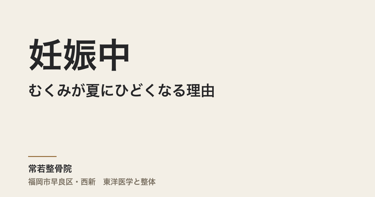 妊娠中のむくみが夏にひどくなる理由|福岡市・常若整骨院が東洋医学で解説