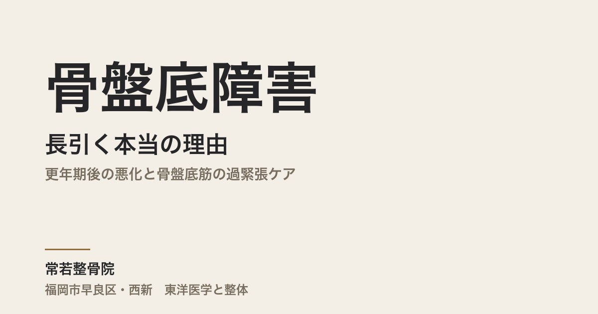 骨盤底障害が長引く本当の理由|更年期後の悪化と骨盤底筋の過緊張ケア|福岡市・常若整骨院