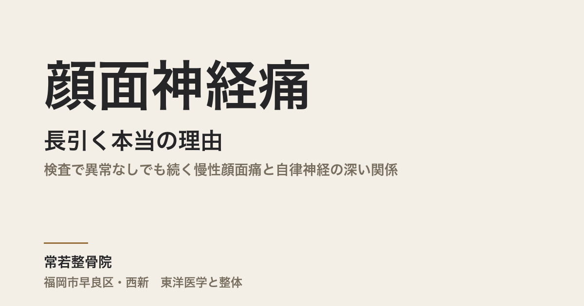 顔面神経痛が長引く本当の理由｜検査で異常なしでも続く慢性顔面痛と自律神経の深い関係｜福岡市整体