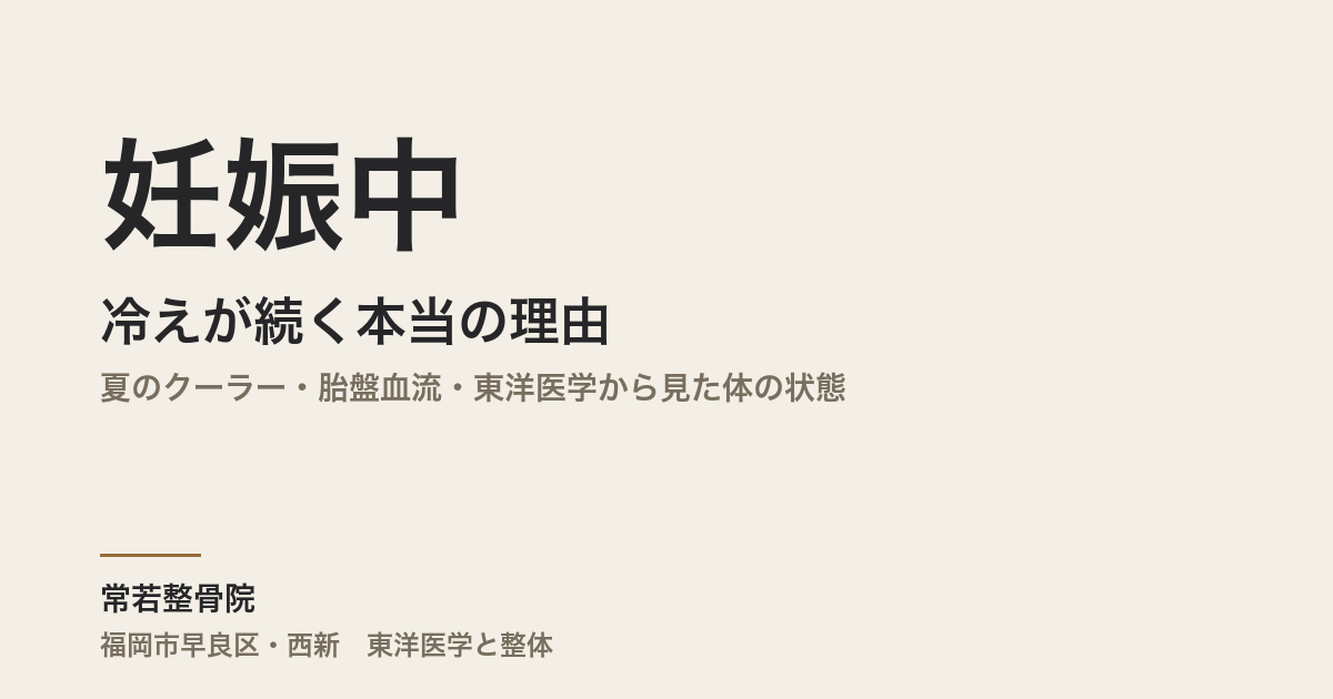 妊娠中の冷えが続く本当の理由|夏のクーラー・胎盤血流・東洋医学から見た体の状態|福岡市