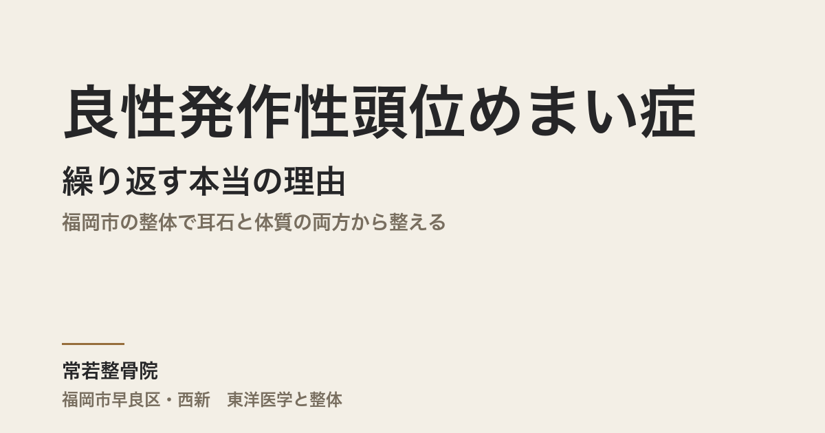 良性発作性頭位めまい症が繰り返す本当の理由｜福岡市の整体で耳石と体質の両方から整える