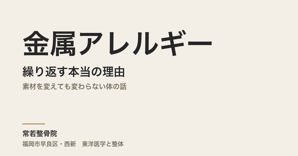 金属アレルギーが繰り返す本当の理由|素材を変えても変わらない体の話|福岡市・常若整骨院