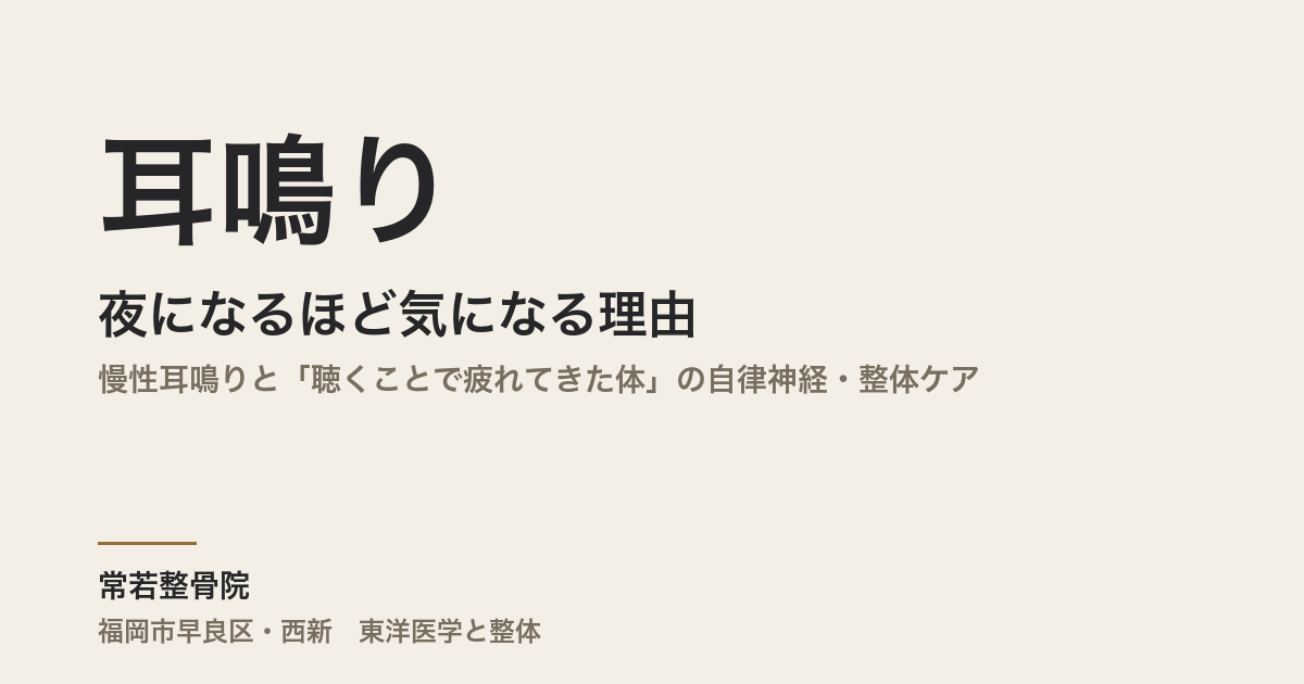 耳鳴りが夜になるほど気になる理由｜慢性耳鳴りと「聴くことで疲れてきた体」の自律神経・整体ケア｜福岡市・常若整骨院