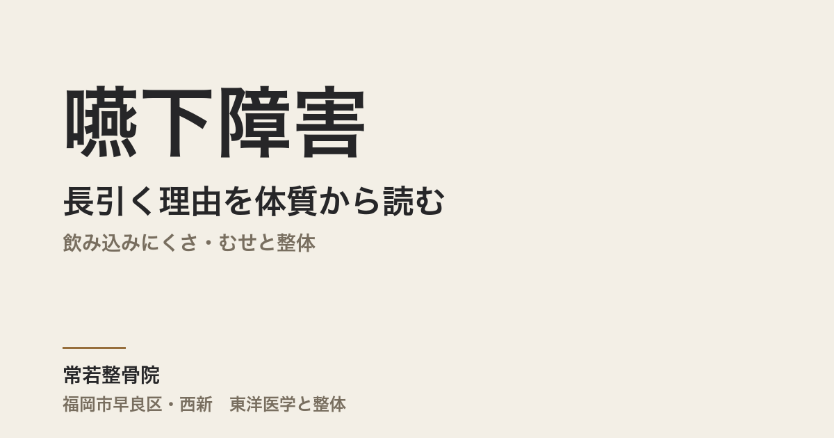 嚥下障害が長引く理由を体質から読む|飲み込みにくさ・むせと整体|福岡市・常若整骨院