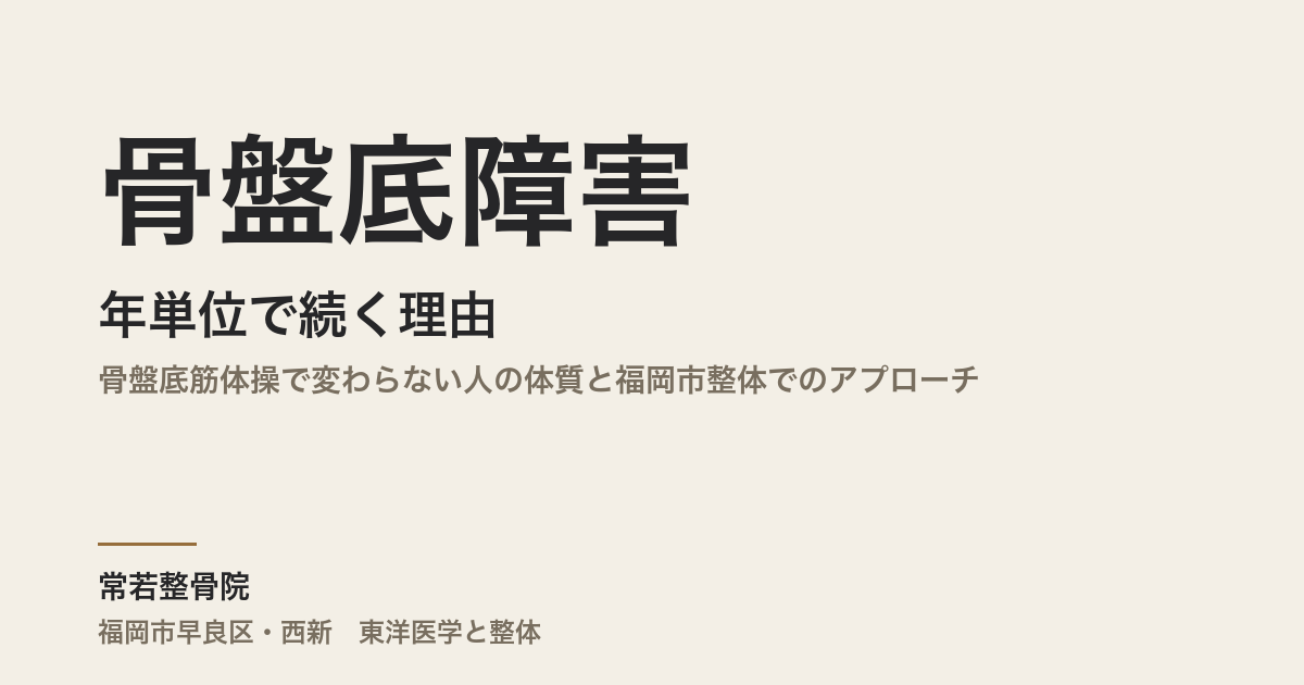 骨盤底障害が年単位で続く理由|骨盤底筋体操で変わらない人の体質と福岡市整体でのアプローチ