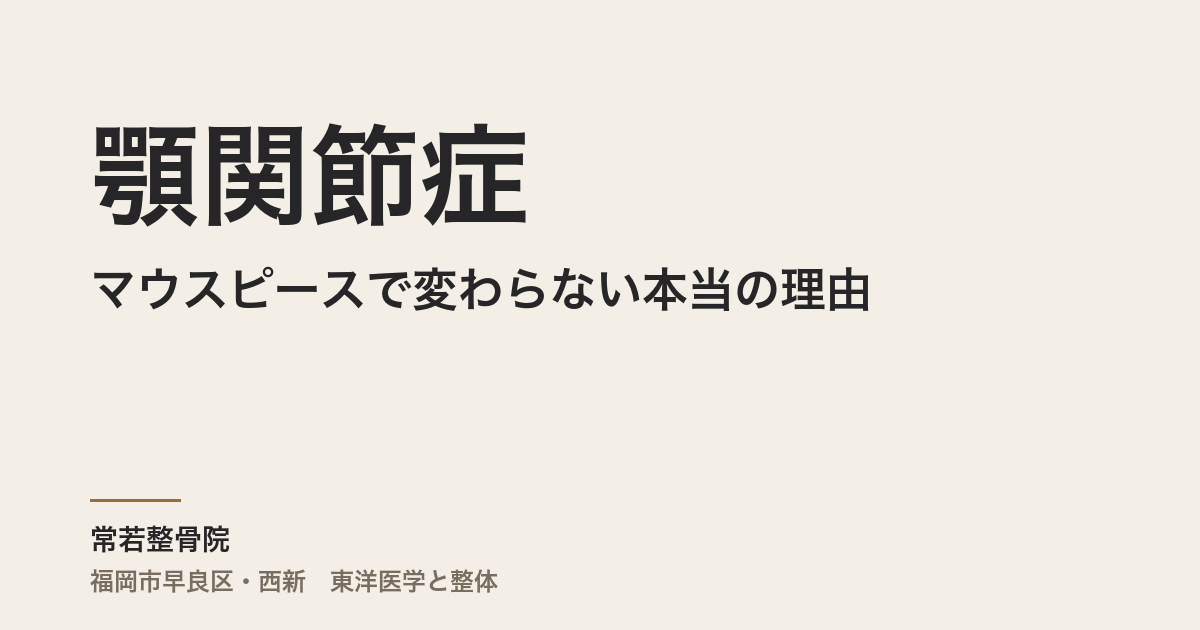 顎関節症がマウスピースで変わらない本当の理由|福岡市・常若整骨院が伝える体全体からのアプローチ