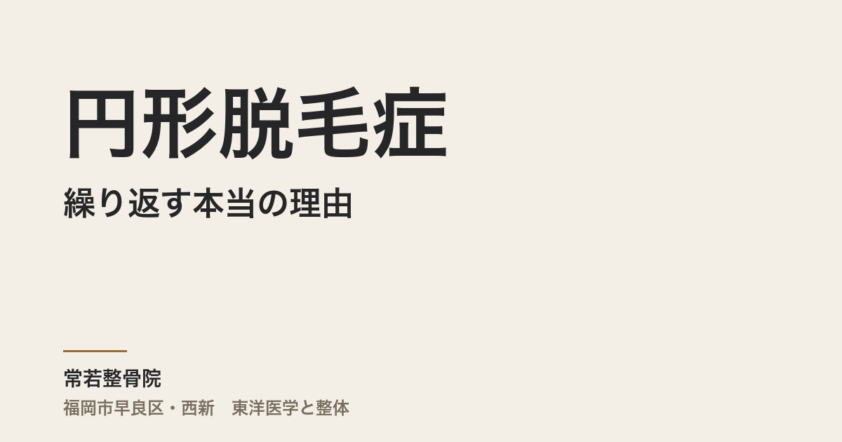 円形脱毛症が繰り返す本当の理由|福岡市・常若整骨院が体質から読む自律神経と3つのタイプ