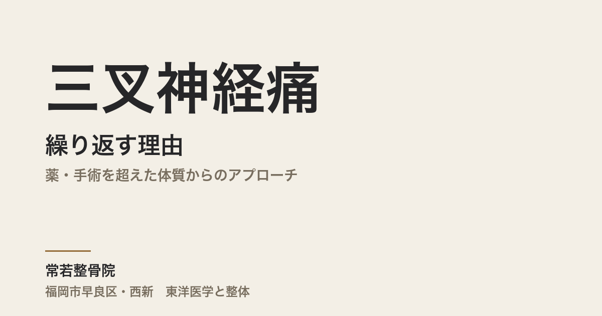 三叉神経痛が繰り返す理由｜薬・手術を超えた体質からのアプローチ｜福岡市・常若整骨院