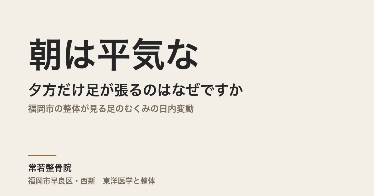 朝は平気なのに夕方だけ足が張るのはなぜですか|福岡市の整体が見る足のむくみの日内変動