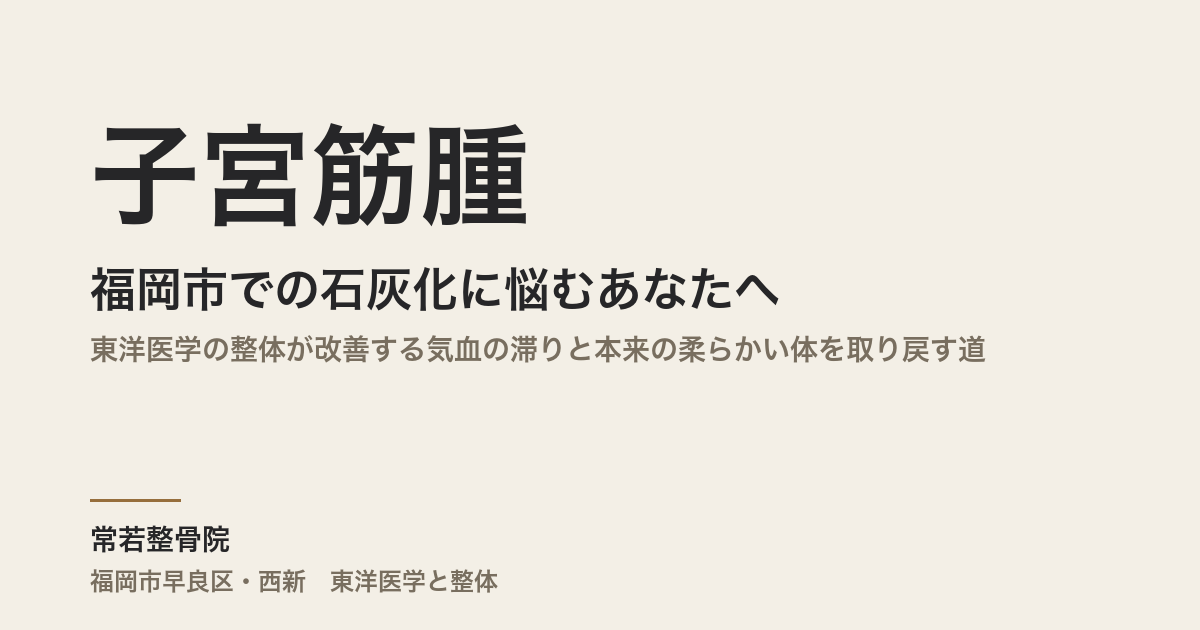 福岡市で子宮筋腫の石灰化に悩むあなたへ|東洋医学の整体が改善する気血の滞りと本来の柔らかい体を取り戻す道