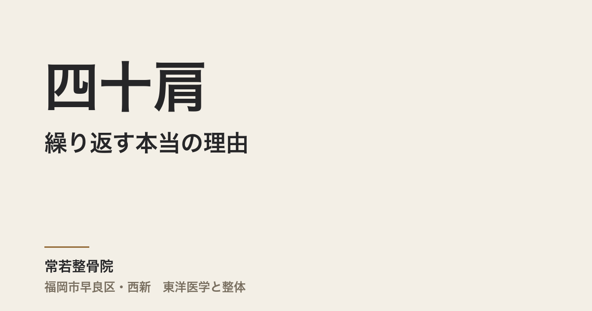 四十肩が繰り返す本当の理由|福岡市・常若整骨院が東洋医学で診る体質とケアのアプローチ