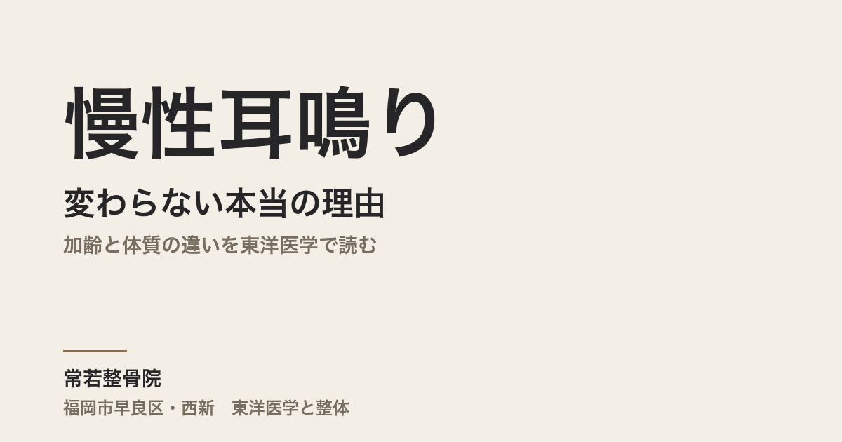 慢性耳鳴りが変わらない本当の理由|加齢と体質の違いを東洋医学で読む|福岡市・常若整骨院