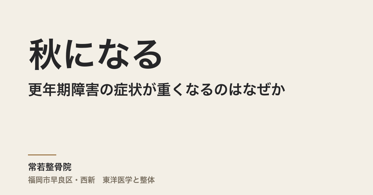 秋になると更年期障害の症状が重くなるのはなぜか|肺・腎・心の3タイプ別に整える東洋医学の見立て【福岡市・常若整骨院】