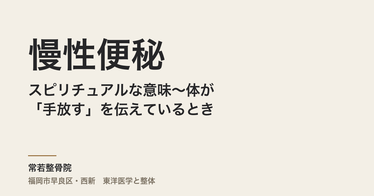 慢性便秘のスピリチュアルな意味〜体が「手放す」を伝えているとき|常若整骨院(福岡市)