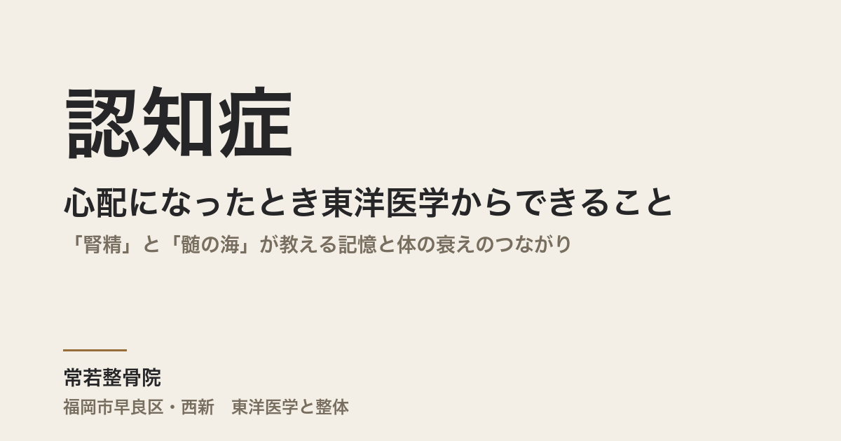 認知症が心配になったとき東洋医学からできること|「腎精」と「髄の海」が教える記憶と体の衰えのつながり
