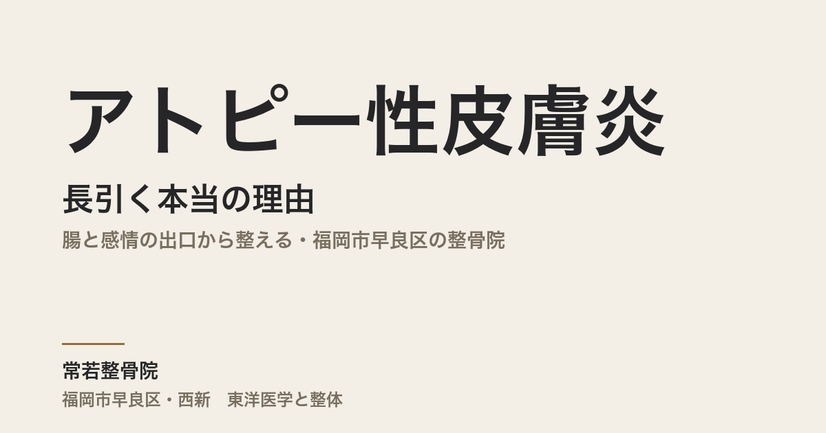 アトピー性皮膚炎が長引く本当の理由｜腸と感情の出口から整える・福岡市早良区の整骨院