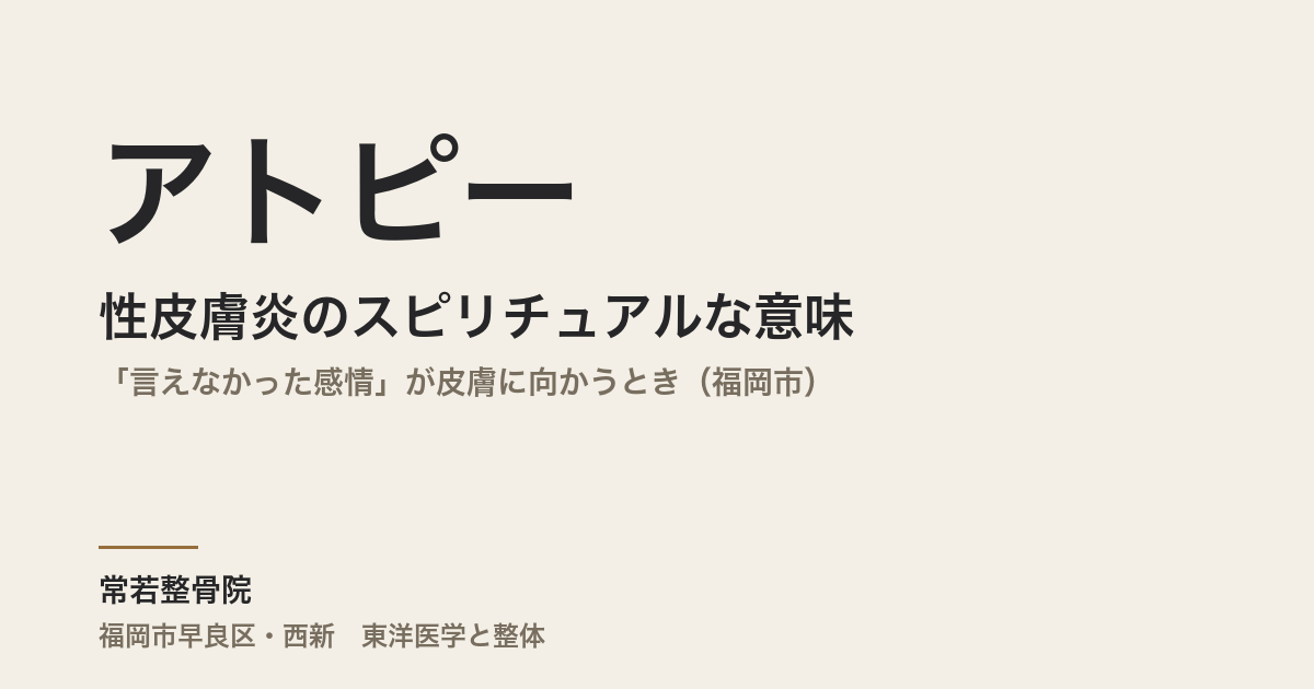 アトピー性皮膚炎のスピリチュアルな意味とは|「言えなかった感情」が皮膚に向かうとき(福岡市)