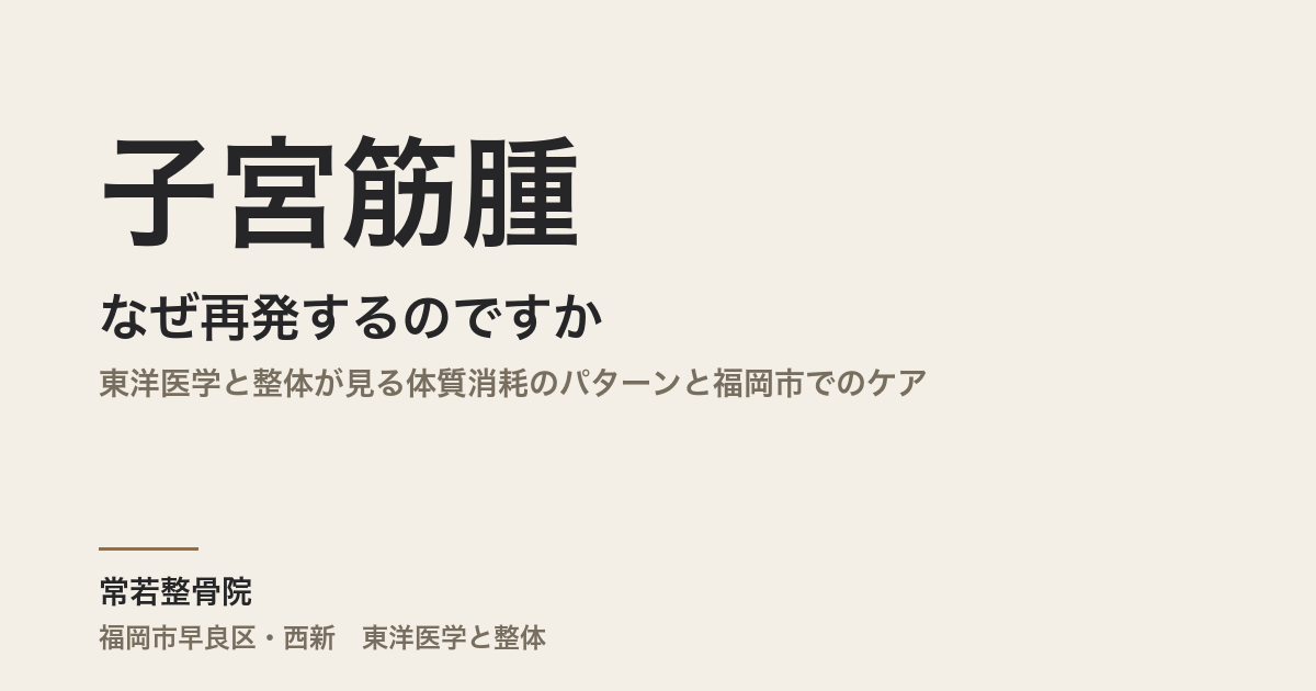 子宮筋腫はなぜ再発するのですか｜東洋医学と整体が見る体質消耗のパターンと福岡市でのケア