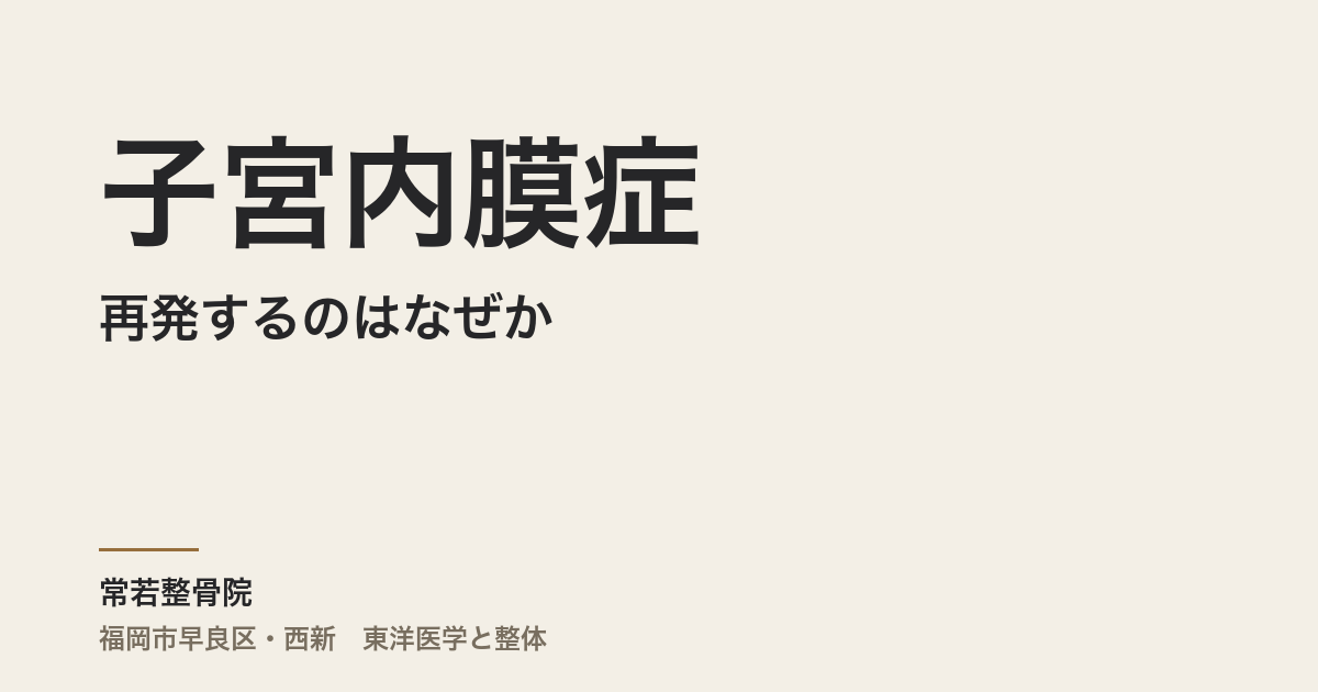 子宮内膜症が再発するのはなぜか ── 手術後も続く痛みを体質から整える東洋医学のアプローチ｜福岡市常若整骨院