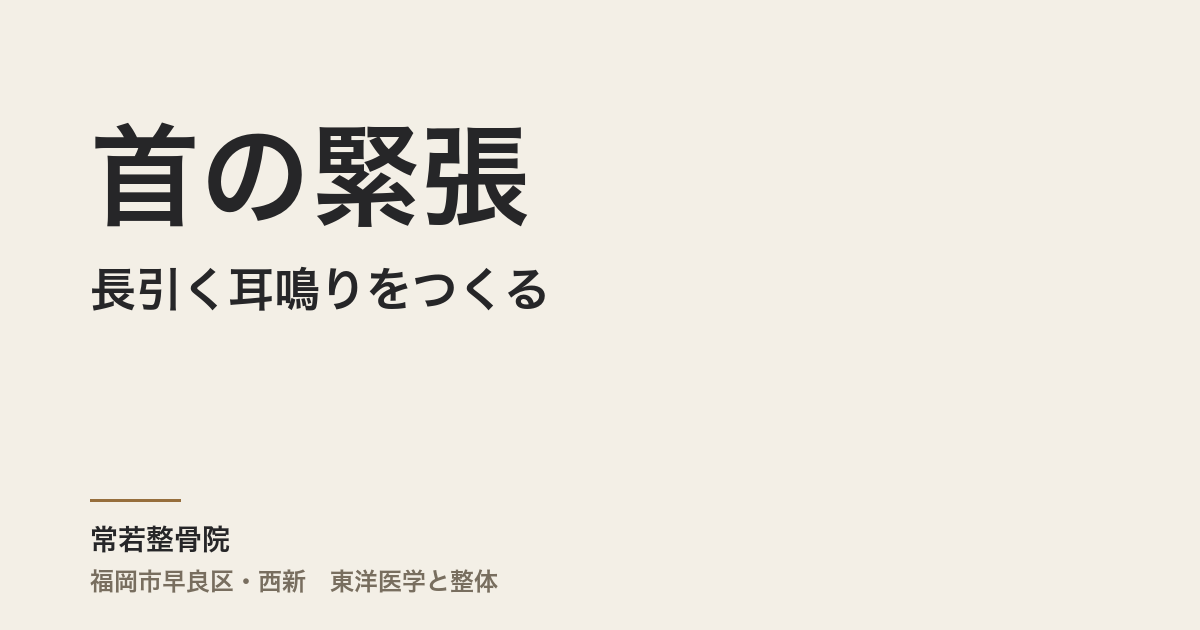 首の緊張が長引く耳鳴りをつくる——デスクワーカーに多い高音タイプの仕組みと東洋医学からのアプローチ｜福岡市 常若整骨院