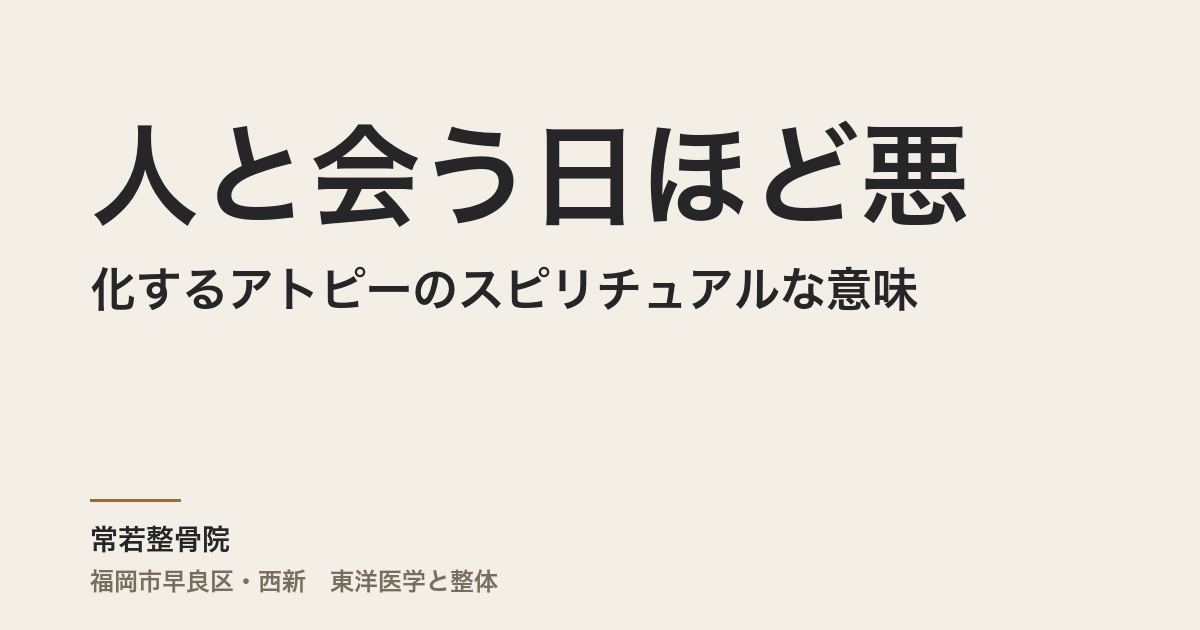 人と会う日ほど悪化するアトピーのスピリチュアルな意味｜福岡市・常若整骨院