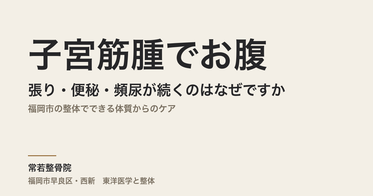子宮筋腫でお腹の張り・便秘・頻尿が続くのはなぜですか｜福岡市の整体でできる体質からのケア