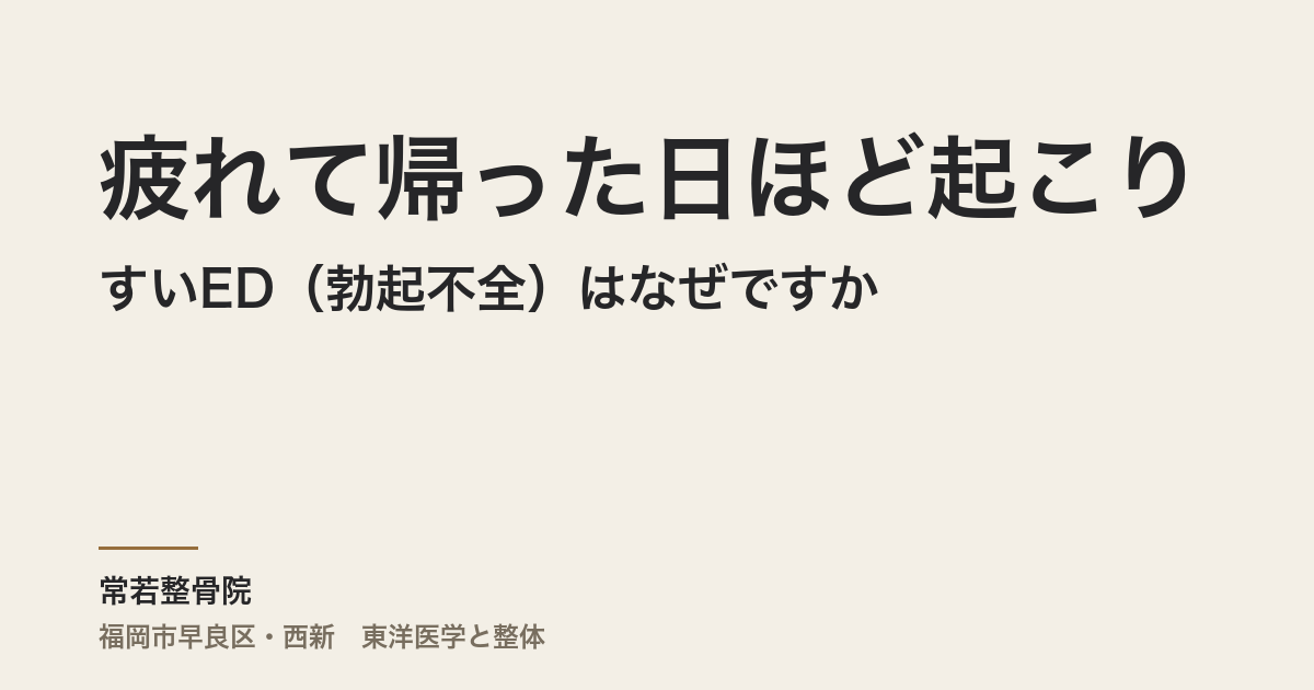 疲れて帰った日ほど起こりやすいED(勃起不全)はなぜですか|福岡市・常若整骨院