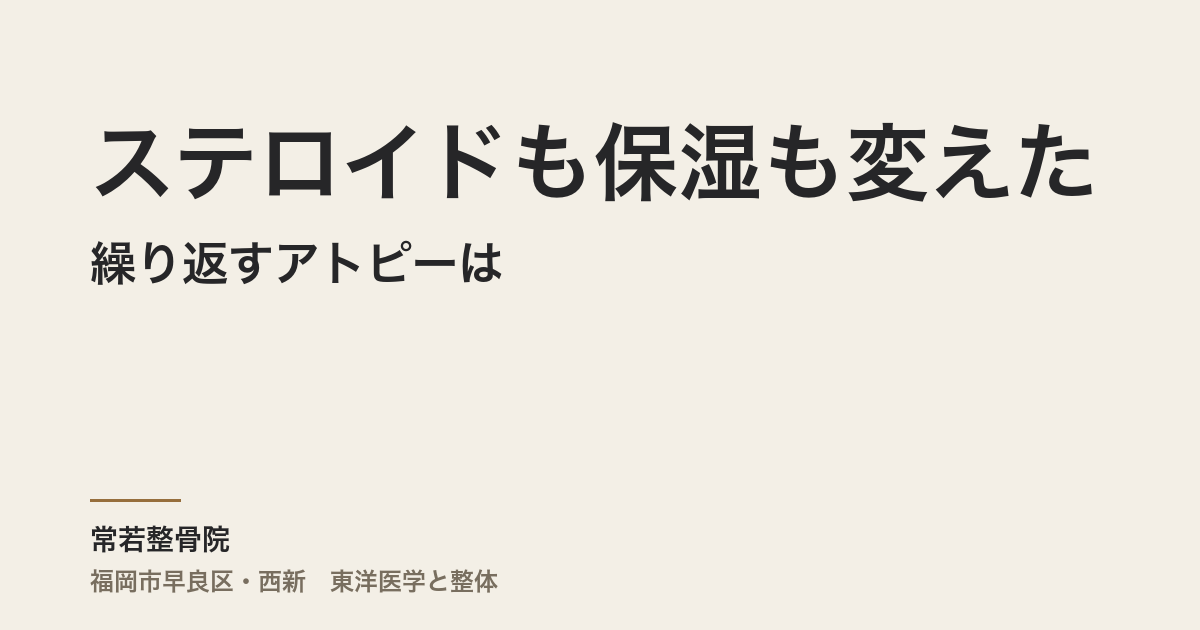 ステロイドも保湿も変えたのに繰り返すアトピーは、何を見直せばいいのか