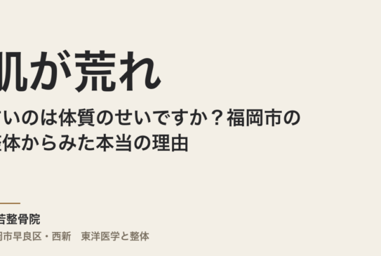 肌が荒れやすいのは体質のせいですか？福岡市の整体からみた本当の理由