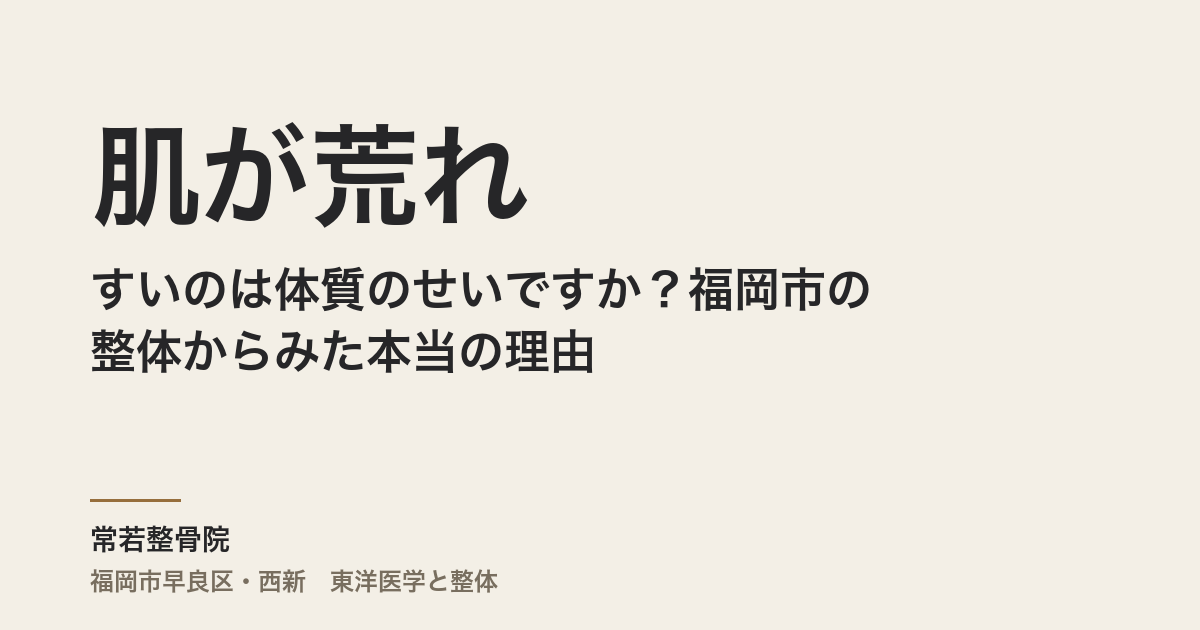 肌が荒れやすいのは体質のせいですか？福岡市の整体からみた本当の理由