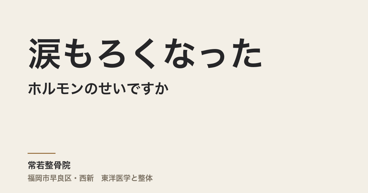 涙もろくなったのはホルモンのせいですか｜福岡市・常若整骨院