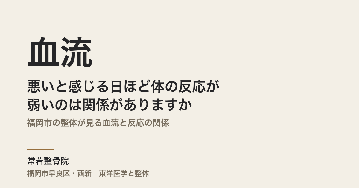 血流が悪いと感じる日ほど体の反応が弱いのは関係がありますか｜福岡市の整体が見る血流と反応の関係