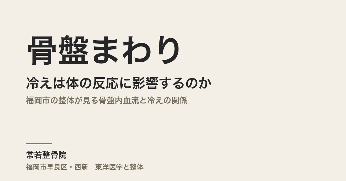 骨盤まわりの冷えは体の反応に影響するのか｜福岡市の整体が見る骨盤内血流と冷えの関係