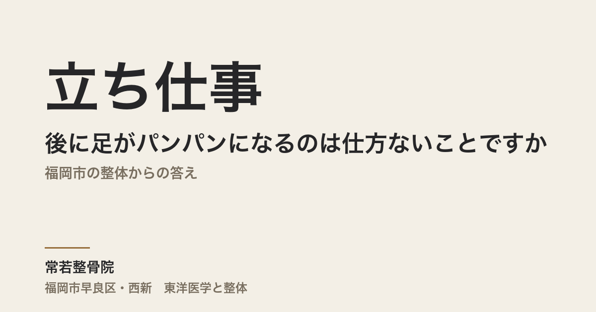 立ち仕事の後に足がパンパンになるのは仕方ないことですか|福岡市の整体からの答え
