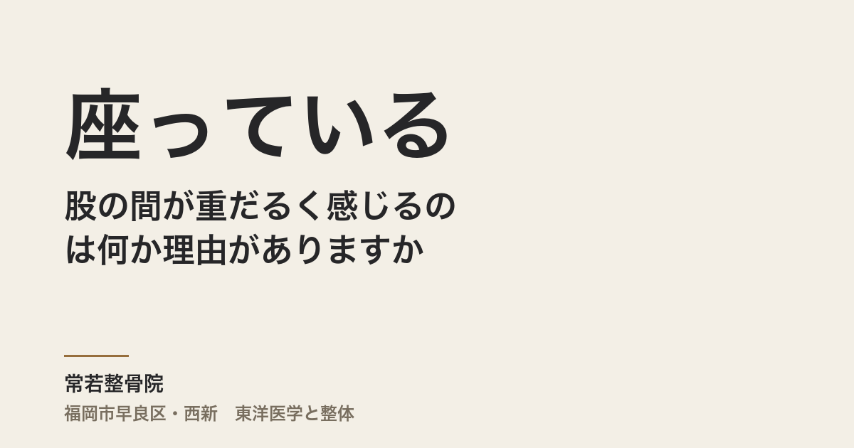 座っていると股の間が重だるく感じるのは何か理由がありますか
