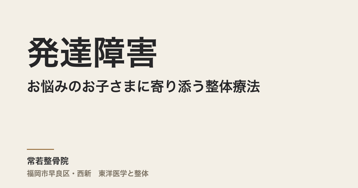 発達障害でお悩みのお子さまに寄り添う整体療法 – 福岡市早良区の常若整骨院